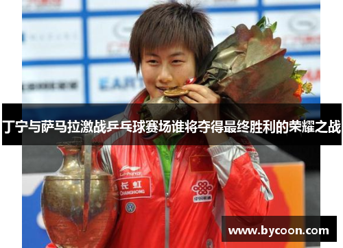 丁宁与萨马拉激战乒乓球赛场谁将夺得最终胜利的荣耀之战