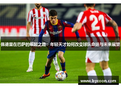 佩德里在巴萨的崛起之路：年轻天才如何改变球队命运与未来展望