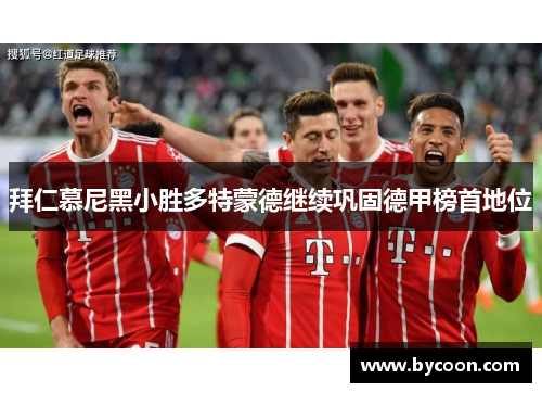 拜仁慕尼黑小胜多特蒙德继续巩固德甲榜首地位