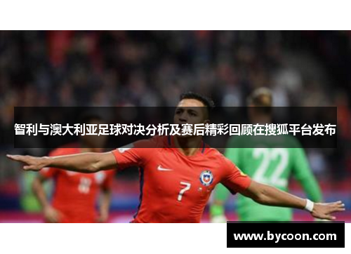 智利与澳大利亚足球对决分析及赛后精彩回顾在搜狐平台发布