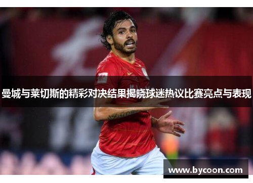 曼城与莱切斯的精彩对决结果揭晓球迷热议比赛亮点与表现