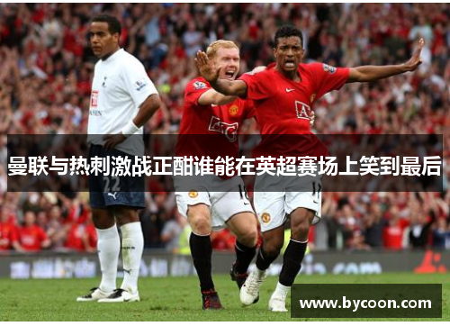 曼联与热刺激战正酣谁能在英超赛场上笑到最后